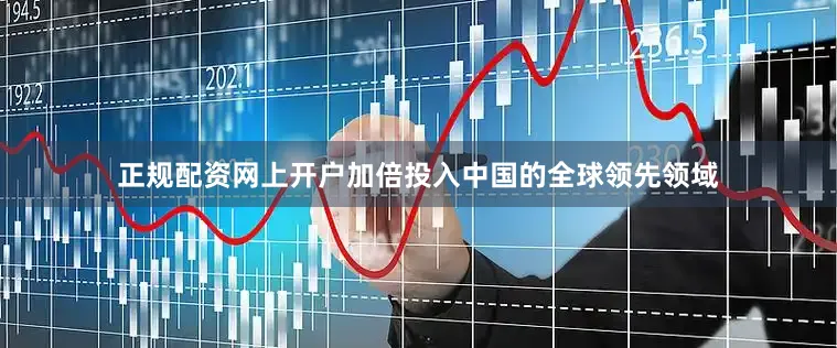 正规配资网上开户加倍投入中国的全球领先领域
