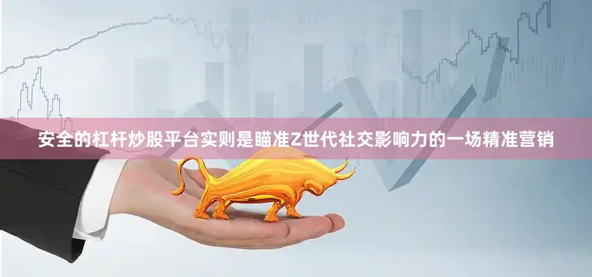 安全的杠杆炒股平台实则是瞄准Z世代社交影响力的一场精准营销