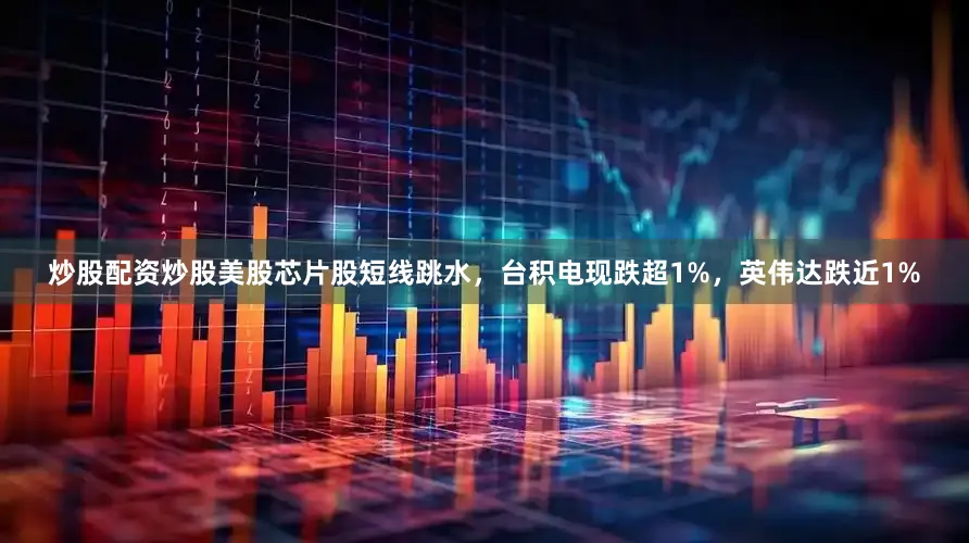 炒股配资炒股美股芯片股短线跳水，台积电现跌超1%，英伟达跌近1%