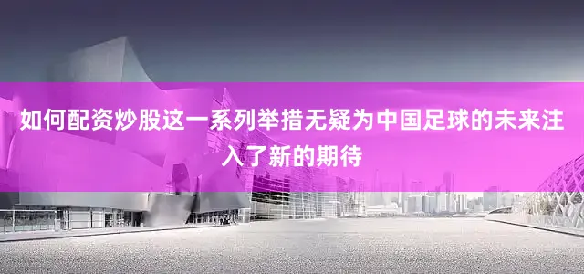 如何配资炒股这一系列举措无疑为中国足球的未来注入了新的期待