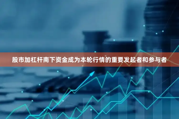 股市加杠杆南下资金成为本轮行情的重要发起者和参与者