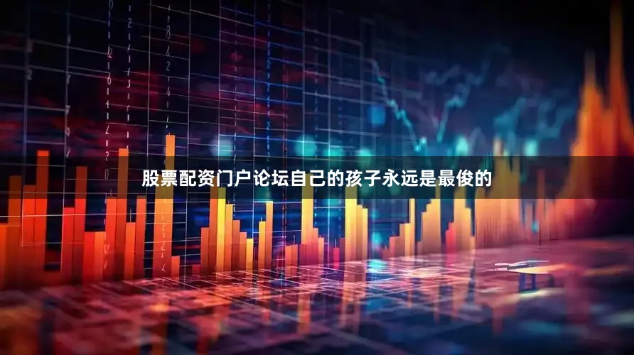 股票配资门户论坛自己的孩子永远是最俊的