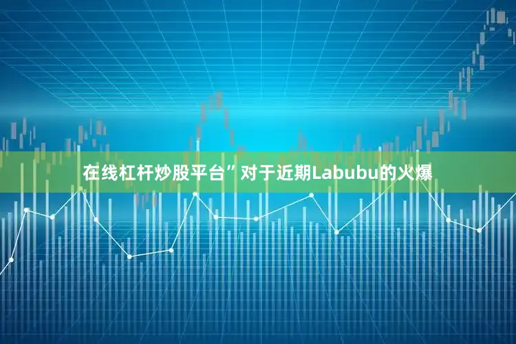 在线杠杆炒股平台”对于近期Labubu的火爆
