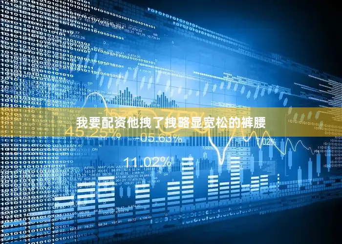 我要配资他拽了拽略显宽松的裤腰