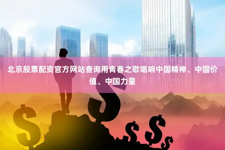 北京股票配资官方网站查询用青春之歌唱响中国精神、中国价值、中国力量