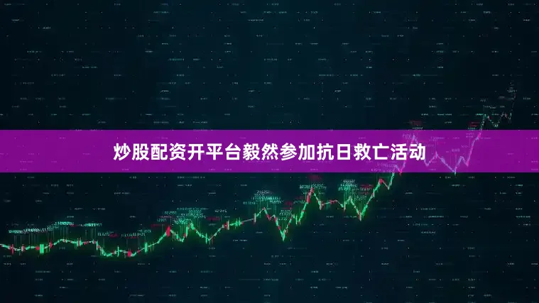 炒股配资开平台毅然参加抗日救亡活动