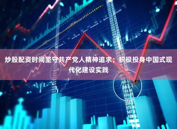 炒股配资时间坚守共产党人精神追求；积极投身中国式现代化建设实践