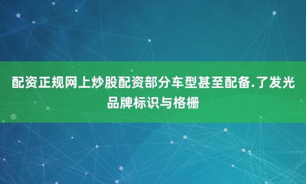 配资正规网上炒股配资部分车型甚至配备.了发光品牌标识与格栅