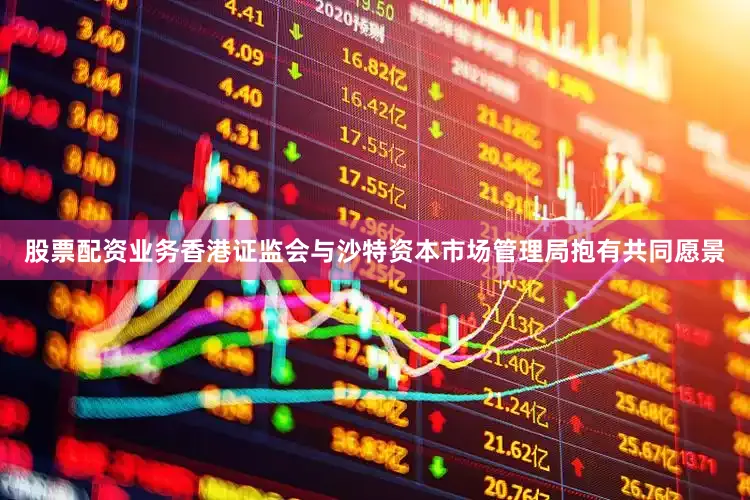 股票配资业务香港证监会与沙特资本市场管理局抱有共同愿景