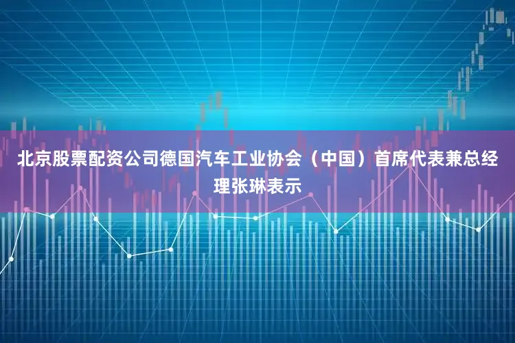北京股票配资公司德国汽车工业协会（中国）首席代表兼总经理张琳表示
