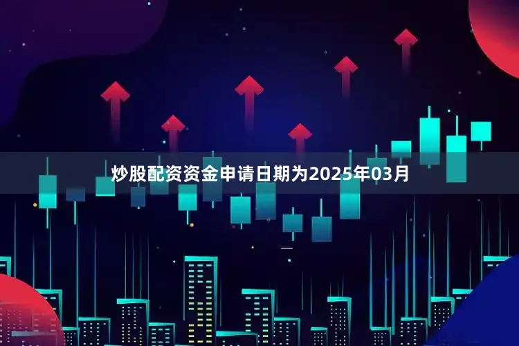 炒股配资资金申请日期为2025年03月