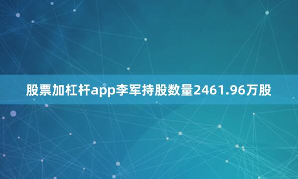 股票加杠杆app李军持股数量2461.96万股