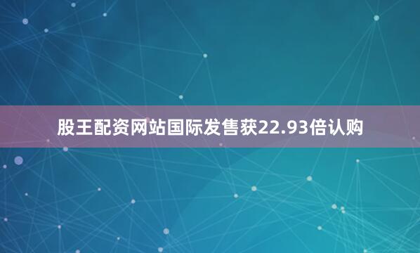 股王配资网站国际发售获22.93倍认购