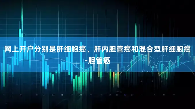 网上开户分别是肝细胞癌、肝内胆管癌和混合型肝细胞癌-胆管癌