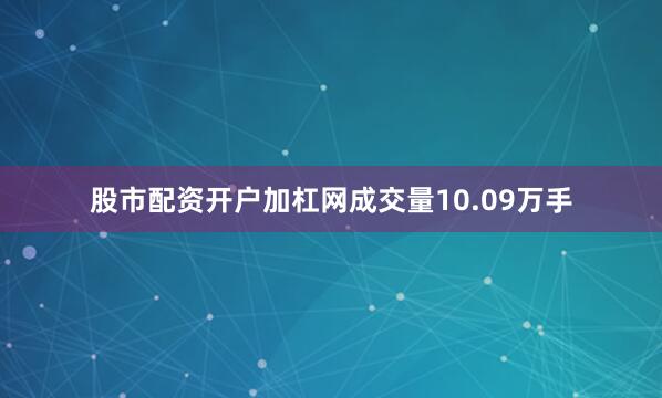 股市配资开户加杠网成交量10.09万手