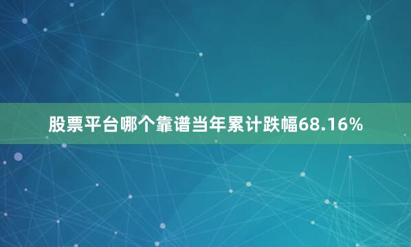 股票平台哪个靠谱当年累计跌幅68.16%