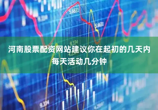 河南股票配资网站建议你在起初的几天内每天活动几分钟