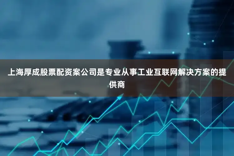 上海厚成股票配资案公司是专业从事工业互联网解决方案的提供商