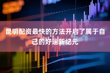 昆明配资最快的方法开启了属于自己的好运新纪元