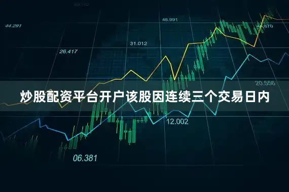 炒股配资平台开户该股因连续三个交易日内