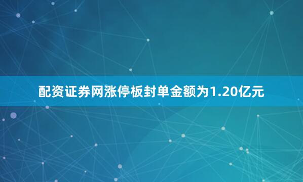配资证券网涨停板封单金额为1.20亿元