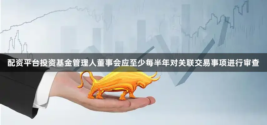 配资平台投资基金管理人董事会应至少每半年对关联交易事项进行审查