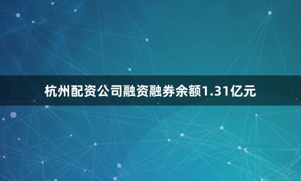 杭州配资公司融资融券余额1.31亿元