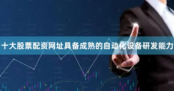 十大股票配资网址具备成熟的自动化设备研发能力