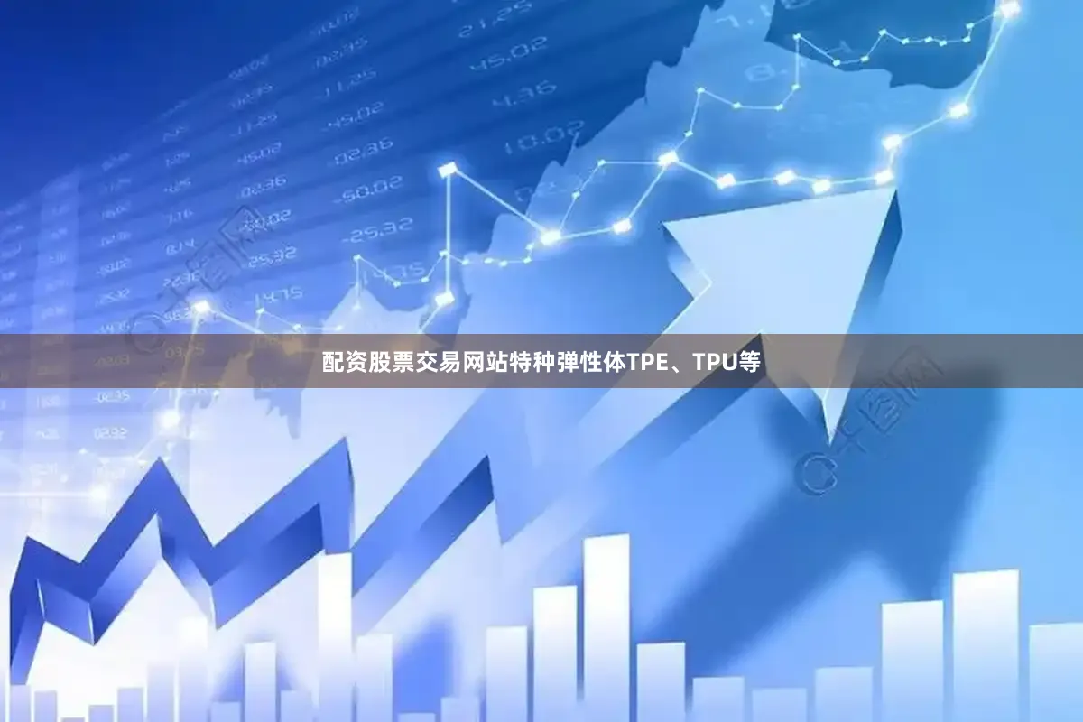 配资股票交易网站特种弹性体TPE、TPU等