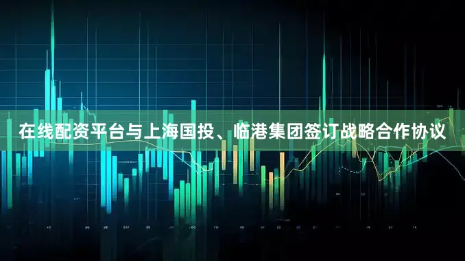 在线配资平台与上海国投、临港集团签订战略合作协议