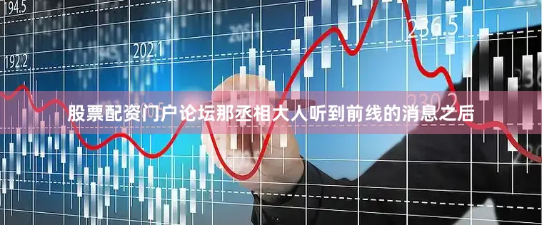 股票配资门户论坛那丞相大人听到前线的消息之后