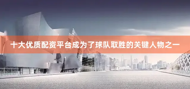 十大优质配资平台成为了球队取胜的关键人物之一