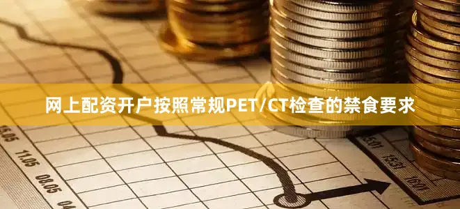 网上配资开户按照常规PET/CT检查的禁食要求