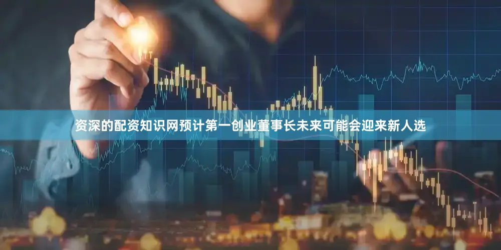 资深的配资知识网预计第一创业董事长未来可能会迎来新人选