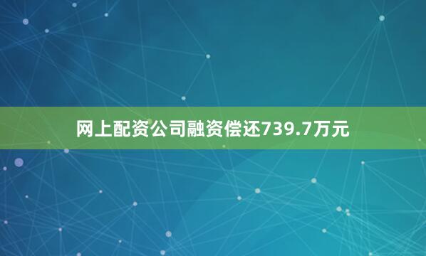 网上配资公司融资偿还739.7万元