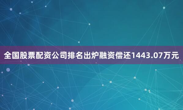 全国股票配资公司排名出炉融资偿还1443.07万元