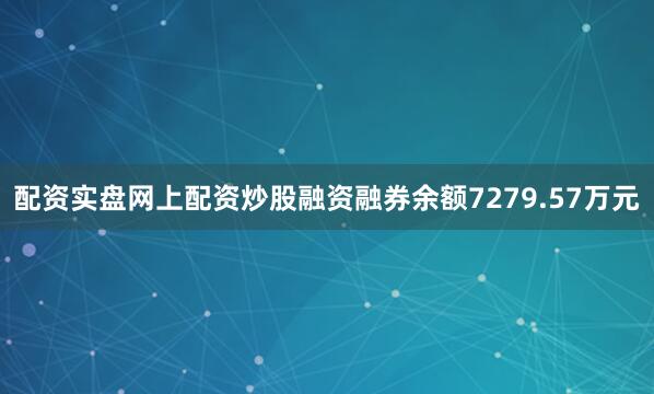 配资实盘网上配资炒股融资融券余额7279.57万元