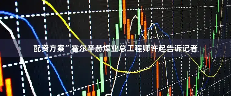 配资方案”霍尔辛赫煤业总工程师许起告诉记者