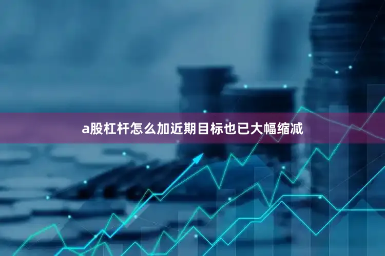 a股杠杆怎么加近期目标也已大幅缩减