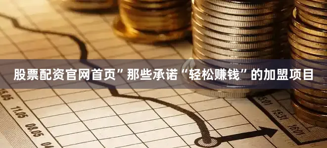 股票配资官网首页”那些承诺“轻松赚钱”的加盟项目