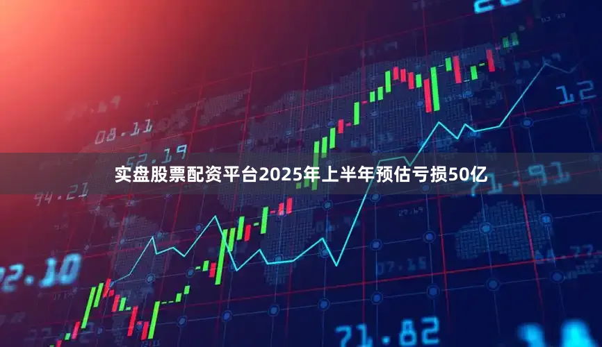 实盘股票配资平台2025年上半年预估亏损50亿