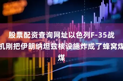 股票配资查询网址以色列F-35战机刚把伊朗纳坦兹核设施炸成了蜂窝煤