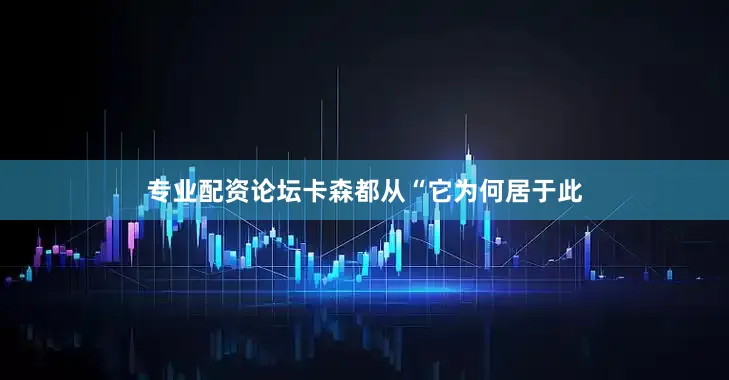 专业配资论坛卡森都从“它为何居于此