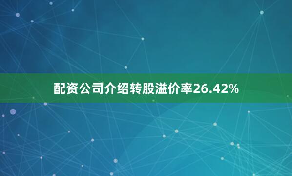 配资公司介绍转股溢价率26.42%