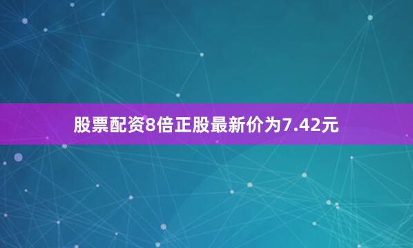 股票配资8倍正股最新价为7.42元