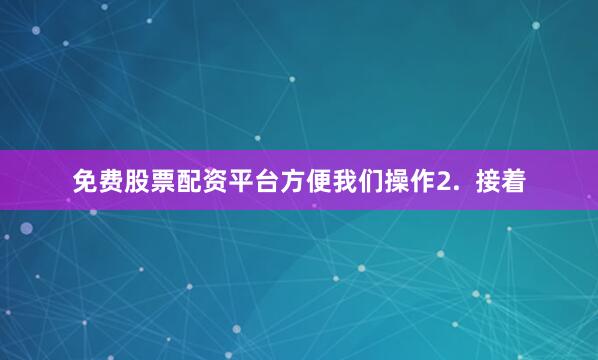 免费股票配资平台方便我们操作2.  接着