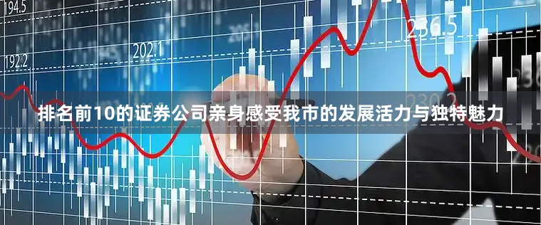 排名前10的证券公司亲身感受我市的发展活力与独特魅力