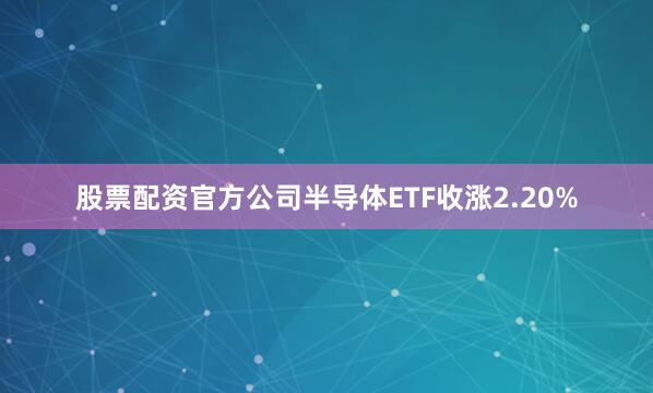 股票配资官方公司半导体ETF收涨2.20%