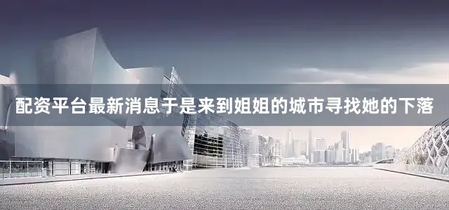 配资平台最新消息于是来到姐姐的城市寻找她的下落