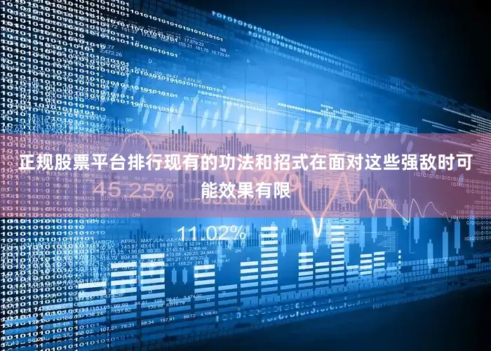 正规股票平台排行现有的功法和招式在面对这些强敌时可能效果有限